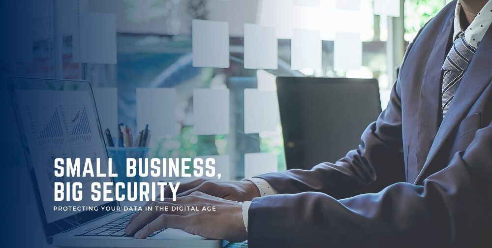 small-business,-big-security:-a-guide-to-protecting-your-data-in-the-digital-age